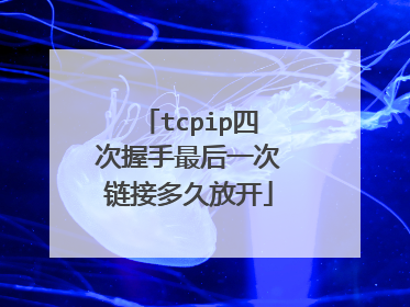 tcpip四次握手最后一次链接多久放开