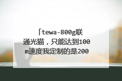 tewa-800g联通光猫,只能达到100m速度我定制的是200m的怎么回事?