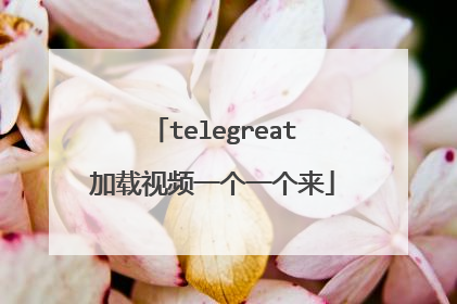 telegreat加载视频一个一个来