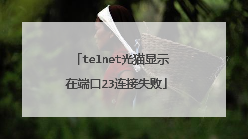 telnet光猫显示在端口23连接失败