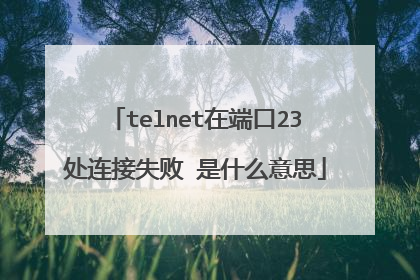 telnet在端口23处连接失败 是什么意思