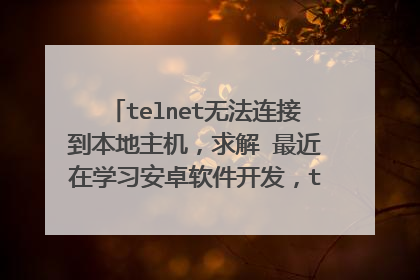 telnet无法连接到本地主机，求解 最近在学习安卓软件开发，telnet服务已开启，但是无法连接