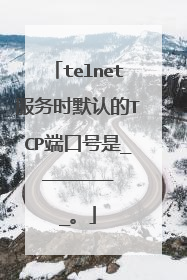 telnet服务时默认的TCP端口号是_________。