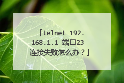 telnet 192.168.1.1 端口23 连接失败怎么办？