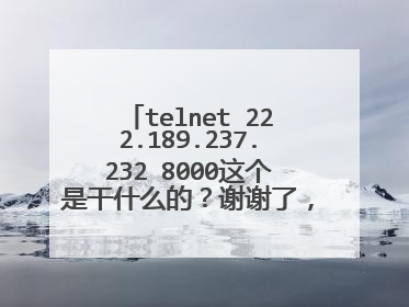 telnet 222.189.237.232 8000这个是干什么的?谢谢了,大神帮忙啊
