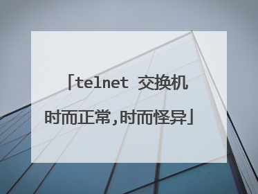 telnet 交换机时而正常,时而怪异