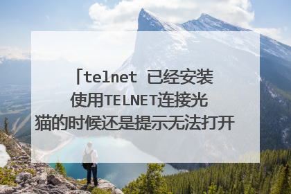 telnet 已经安装 使用TELNET连接光猫的时候还是提示无法打开到主机的连接 端口23连接失败 求大佬救我