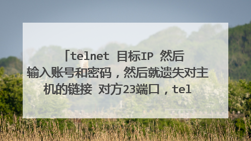 telnet 目标IP 然后输入账号和密码,然后就遗失对主机的链接 对方23端口,telnet服务都已经开启。