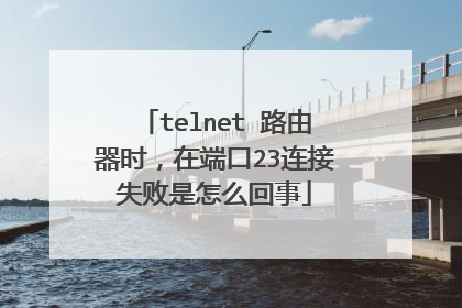 telnet 路由器时,在端口23连接失败是怎么回事