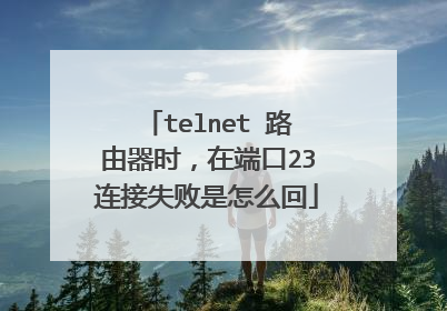 telnet 路由器时，在端口23连接失败是怎么回