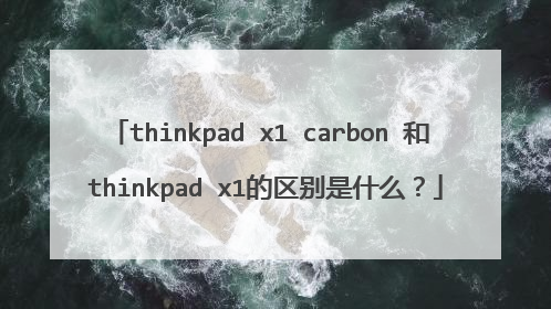 thinkpad x1 carbon 和 thinkpad x1的区别是什么？