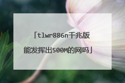 tlwr886n千兆版能发挥出500M的网吗
