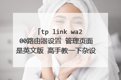 tp link wa200路由器设置 管理页面是英文版 高手教一下杂设置啊？ 求懂英文或者高手解答~谢谢啦！