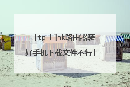 tp-凵nk路由器装好手机下载文件不行