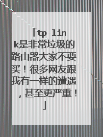 tp-link是非常垃圾的路由器大家不要买!很多网友跟我有一样的遭遇,甚至更严重!
