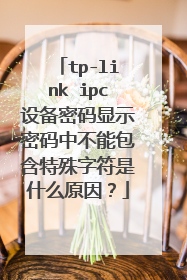 tp-link ipc设备密码显示密码中不能包含特殊字符是什么原因？