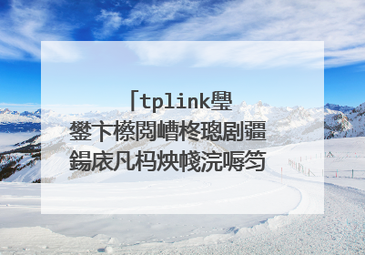 tplink璺�鐢卞櫒閲嶆柊璁剧疆鍚庡凡杩炴帴浣嗕笉鑳戒笂缃�