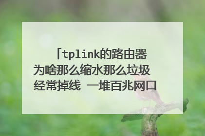 tplink的路由器为啥那么缩水那么垃圾 经常掉线 一堆百兆网口的 RAM ROM都小到死 散热烂