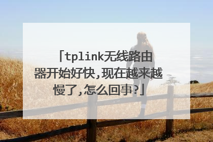 tplink无线路由器开始好快,现在越来越慢了,怎么回事?