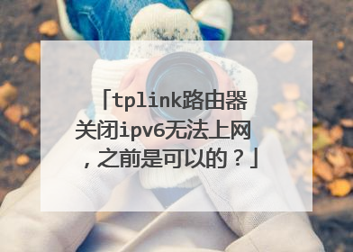 tplink路由器关闭ipv6无法上网，之前是可以的？