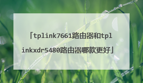 tplink7661路由器和tplinkxdr5480路由器哪款更好