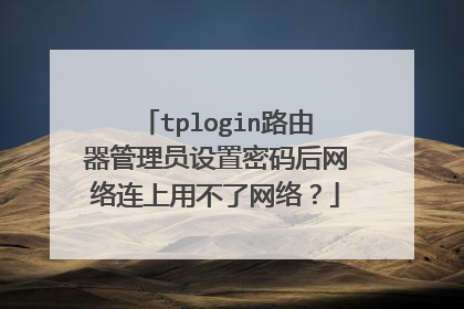 tplogin路由器管理员设置密码后网络连上用不了网络?