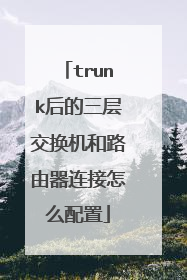 trunk后的三层交换机和路由器连接怎么配置