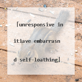 unresponsive initiave embarrasnd self-loathing