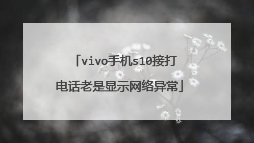 vivo手机s10接打电话老是显示网络异常