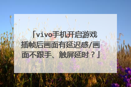 vivo手机开启游戏插帧后画面有延迟感/画面不跟手、触屏延时？