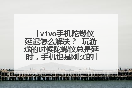 vivo手机陀螺仪延迟怎么解决? 玩游戏的时候陀螺仪总是延时,手机也是刚买的
