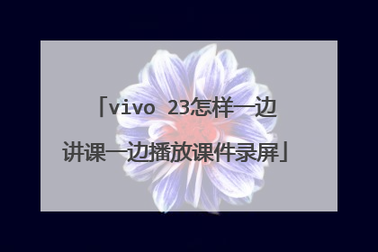 vivo 23怎样一边讲课一边播放课件录屏
