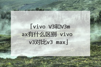 vivo V3和V3max有什么区别 vivo v3对比v3 max
