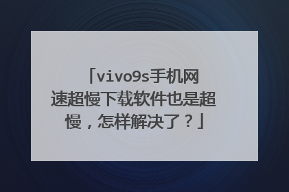 vivo9s手机网速超慢下载软件也是超慢,怎样解决了?