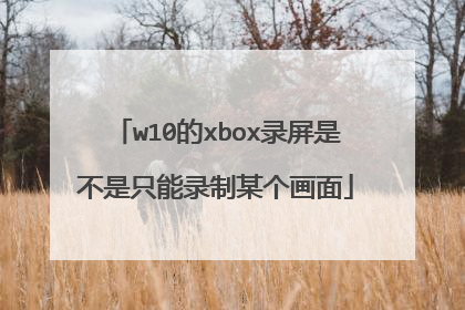 w10的xbox录屏是不是只能录制某个画面