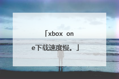 xbox one下载速度慢。