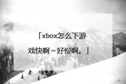 xbox怎么下游戏快啊~好慢啊。