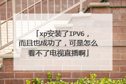 xp安装了IPV6,而且也成功了,可是怎么看不了电视直播啊
