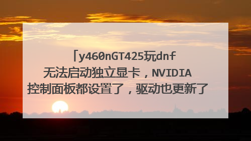 y460nGT425玩dnf无法启动独立显卡，NVIDIA控制面板都设置了，驱动也更新了就不行，玩着老是卡求高手指点