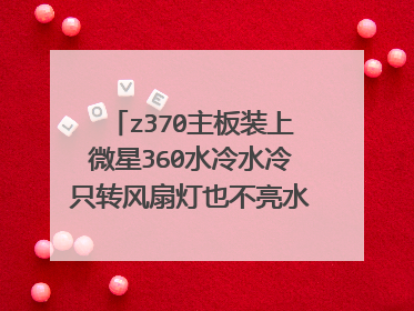z370主板装上微星360水冷水冷只转风扇灯也不亮水泵好像不工作一开机就cpu高温？