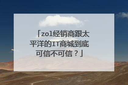 zol经销商跟太平洋的IT商城到底可信不可信?