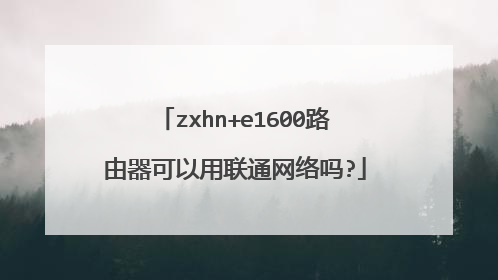 zxhn+e1600路由器可以用联通网络吗?